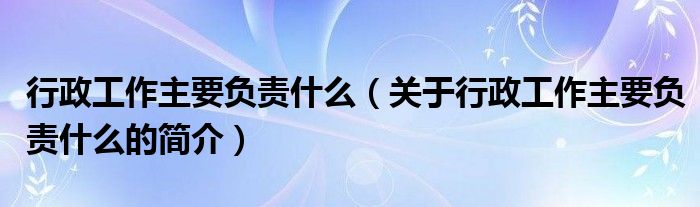 行政工作主要負(fù)責(zé)什么（關(guān)于行政工作主要負(fù)責(zé)什么的簡(jiǎn)介）