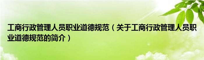 工商行政管理人員職業(yè)道德規(guī)范（關(guān)于工商行政管理人員職業(yè)道德規(guī)范的簡(jiǎn)介）