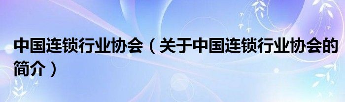 中國連鎖行業(yè)協(xié)會（關于中國連鎖行業(yè)協(xié)會的簡介）