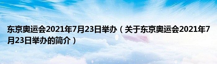 東京奧運(yùn)會(huì)2021年7月23日舉辦（關(guān)于東京奧運(yùn)會(huì)2021年7月23日舉辦的簡(jiǎn)介）