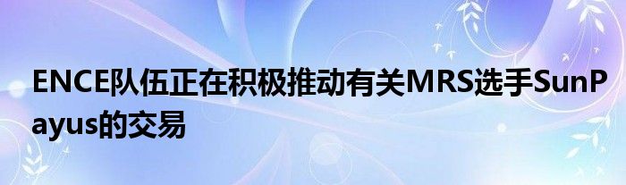 ENCE隊(duì)伍正在積極推動有關(guān)MRS選手SunPayus的交易