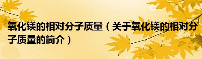 氧化鎂的相對分子質(zhì)量（關(guān)于氧化鎂的相對分子質(zhì)量的簡介）