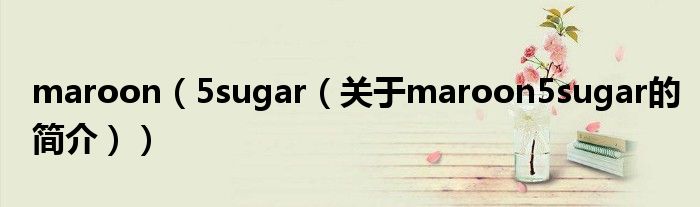 maroon（5sugar（關(guān)于maroon5sugar的簡(jiǎn)介））