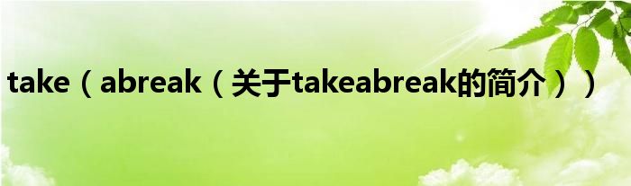 take（abreak（關(guān)于takeabreak的簡(jiǎn)介））