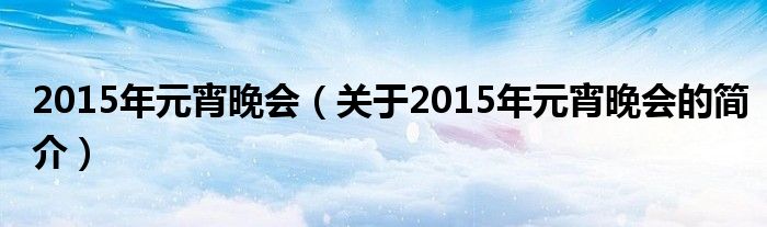 2015年元宵晚會(huì)（關(guān)于2015年元宵晚會(huì)的簡介）