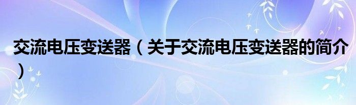 交流電壓變送器（關于交流電壓變送器的簡介）