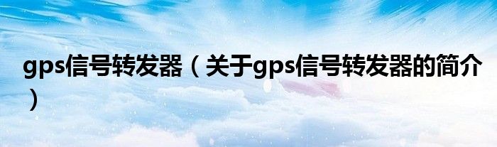 gps信號(hào)轉(zhuǎn)發(fā)器（關(guān)于gps信號(hào)轉(zhuǎn)發(fā)器的簡(jiǎn)介）