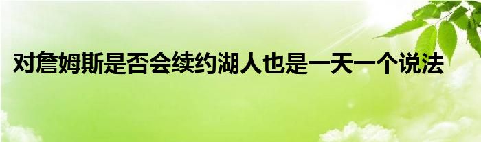 對詹姆斯是否會(huì)續(xù)約湖人也是一天一個(gè)說法