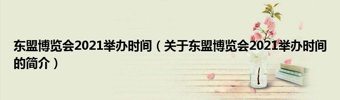 東盟博覽會(huì)2021舉辦時(shí)間（關(guān)于東盟博覽會(huì)2021舉辦時(shí)間的簡(jiǎn)介）