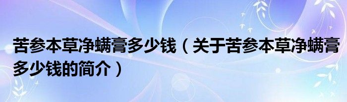 苦參本草凈螨膏多少錢（關(guān)于苦參本草凈螨膏多少錢的簡(jiǎn)介）