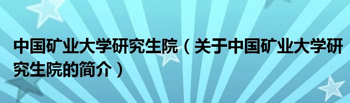 中國礦業(yè)大學(xué)研究生院（關(guān)于中國礦業(yè)大學(xué)研究生院的簡介）