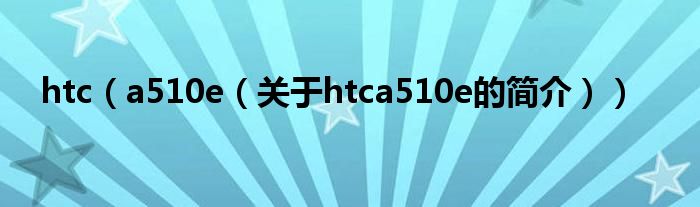 htc（a510e（關(guān)于htca510e的簡(jiǎn)介））