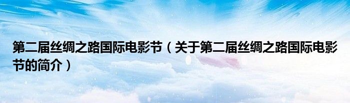 第二屆絲綢之路國際電影節(jié)（關(guān)于第二屆絲綢之路國際電影節(jié)的簡(jiǎn)介）