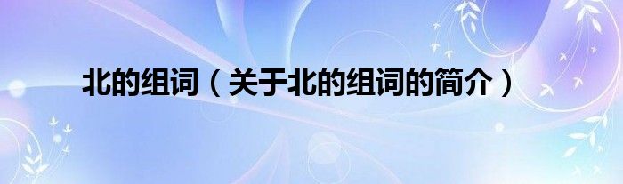 北的組詞（關(guān)于北的組詞的簡介）