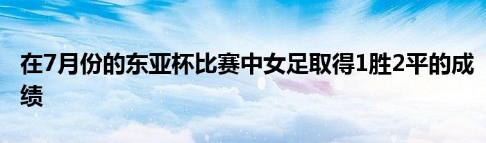 在7月份的東亞杯比賽中女足取得1勝2平的成績(jī)