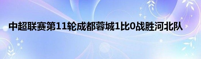 中超聯(lián)賽第11輪成都蓉城1比0戰(zhàn)勝河北隊(duì)