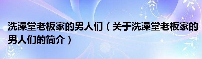 洗澡堂老板家的男人們（關(guān)于洗澡堂老板家的男人們的簡(jiǎn)介）