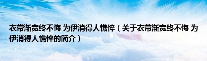 衣帶漸寬終不悔 為伊消得人憔悴（關(guān)于衣帶漸寬終不悔 為伊消得人憔悴的簡(jiǎn)介）