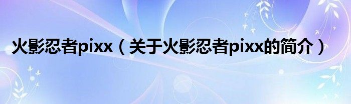 火影忍者pixx（關(guān)于火影忍者pixx的簡(jiǎn)介）