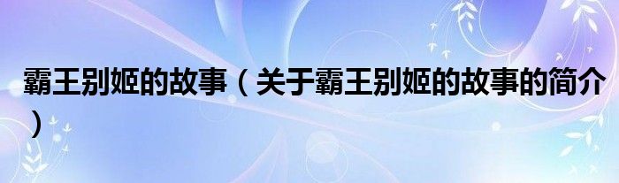 霸王別姬的故事（關(guān)于霸王別姬的故事的簡(jiǎn)介）