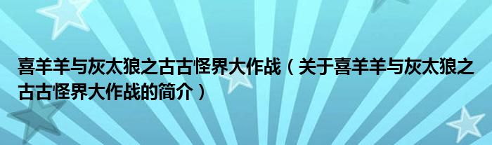 喜羊羊與灰太狼之古古怪界大作戰(zhàn)（關(guān)于喜羊羊與灰太狼之古古怪界大作戰(zhàn)的簡(jiǎn)介）