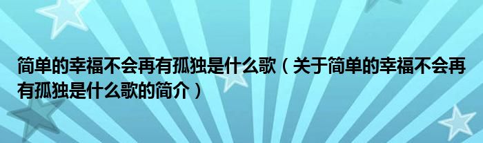 簡單的幸福不會再有孤獨是什么歌（關于簡單的幸福不會再有孤獨是什么歌的簡介）