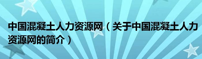 中國(guó)混凝土人力資源網(wǎng)（關(guān)于中國(guó)混凝土人力資源網(wǎng)的簡(jiǎn)介）