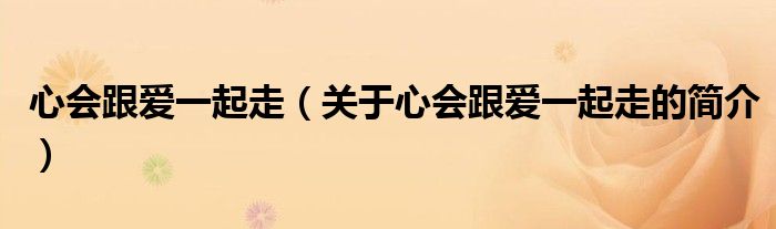 心會(huì)跟愛一起走（關(guān)于心會(huì)跟愛一起走的簡(jiǎn)介）