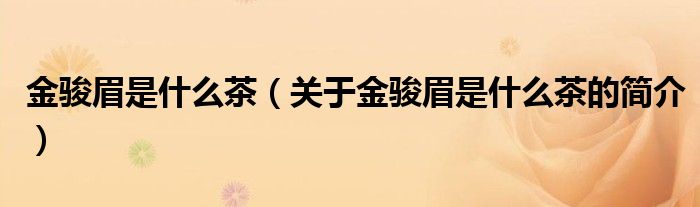 金駿眉是什么茶（關(guān)于金駿眉是什么茶的簡介）