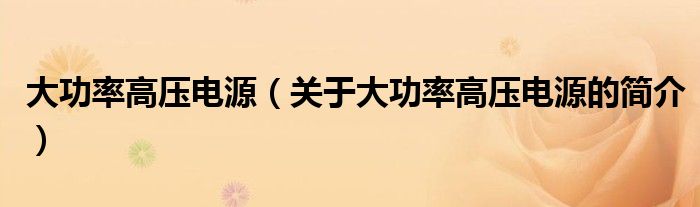 大功率高壓電源（關(guān)于大功率高壓電源的簡(jiǎn)介）