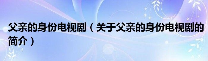 父親的身份電視?。P(guān)于父親的身份電視劇的簡(jiǎn)介）