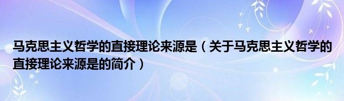 馬克思主義哲學的直接理論來源是（關于馬克思主義哲學的直接理論來源是的簡介）