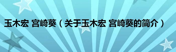 玉木宏 宮崎葵（關(guān)于玉木宏 宮崎葵的簡介）