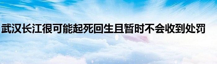 武漢長江很可能起死回生且暫時(shí)不會(huì)收到處罰