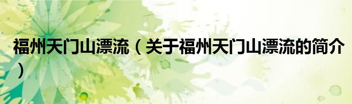 福州天門山漂流（關(guān)于福州天門山漂流的簡(jiǎn)介）