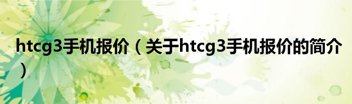 htcg3手機(jī)報(bào)價(jià)（關(guān)于htcg3手機(jī)報(bào)價(jià)的簡(jiǎn)介）