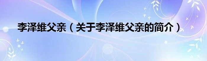 李澤維父親（關(guān)于李澤維父親的簡(jiǎn)介）