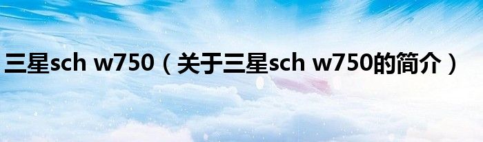 三星sch w750（關(guān)于三星sch w750的簡(jiǎn)介）