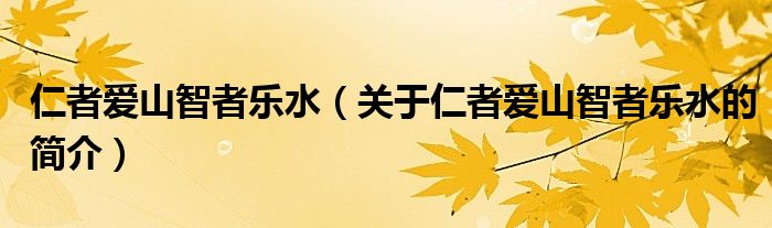 仁者愛(ài)山智者樂(lè)水（關(guān)于仁者愛(ài)山智者樂(lè)水的簡(jiǎn)介）