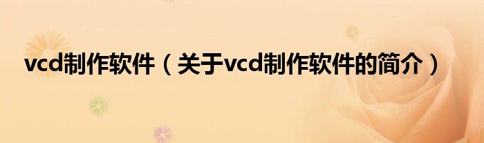 vcd制作軟件（關(guān)于vcd制作軟件的簡介）