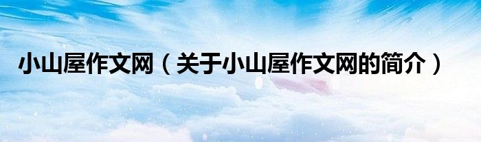 小山屋作文網(wǎng)（關于小山屋作文網(wǎng)的簡介）