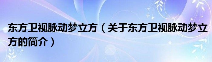 東方衛(wèi)視脈動夢立方（關于東方衛(wèi)視脈動夢立方的簡介）