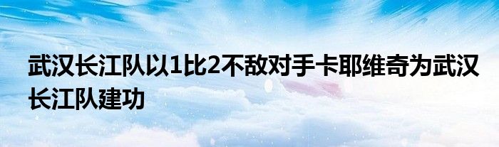 武漢長江隊(duì)以1比2不敵對(duì)手卡耶維奇為武漢長江隊(duì)建功