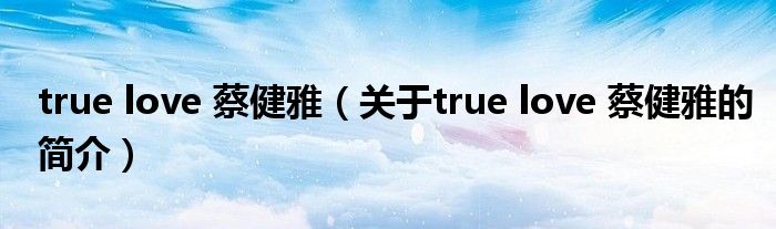 true love 蔡健雅（關于true love 蔡健雅的簡介）