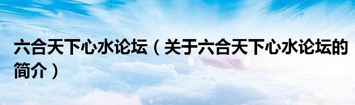 六合天下心水論壇（關(guān)于六合天下心水論壇的簡(jiǎn)介）