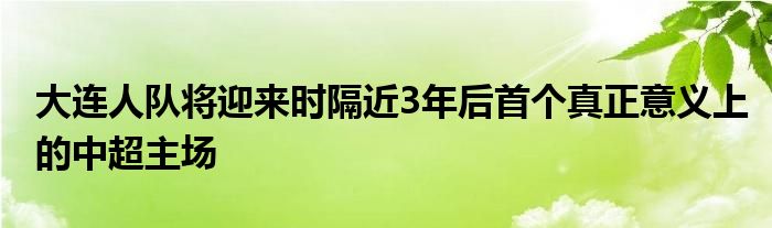 大連人隊(duì)將迎來時(shí)隔近3年后首個真正意義上的中超主場