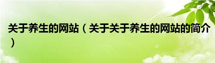 關于養(yǎng)生的網(wǎng)站（關于關于養(yǎng)生的網(wǎng)站的簡介）