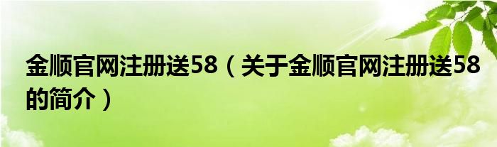 金順官網(wǎng)注冊送58（關(guān)于金順官網(wǎng)注冊送58的簡介）