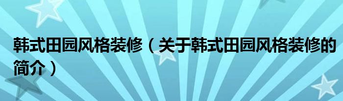 韓式田園風(fēng)格裝修（關(guān)于韓式田園風(fēng)格裝修的簡(jiǎn)介）