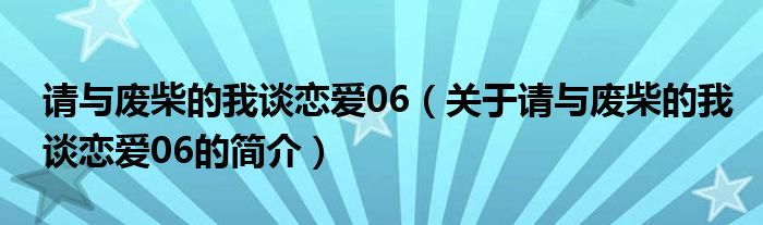 請與廢柴的我談戀愛06（關(guān)于請與廢柴的我談戀愛06的簡介）